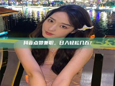 伊川抖音点赞兼职，日入轻松几百！