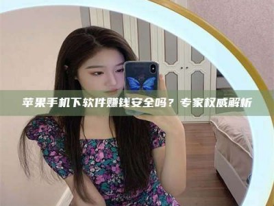 伊川苹果手机下软件赚钱安全吗？专家权威解析