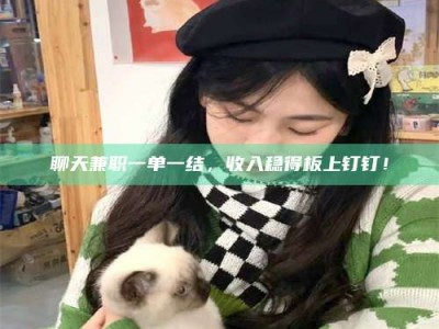 伊川聊天兼职一单一结，收入稳得板上钉钉！