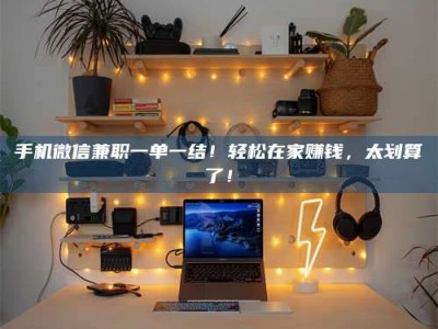 伊川手机微信兼职一单一结！轻松在家赚钱，太划算了！