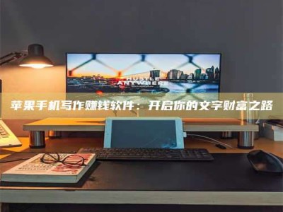 伊川苹果手机写作赚钱软件：开启你的文字财富之路