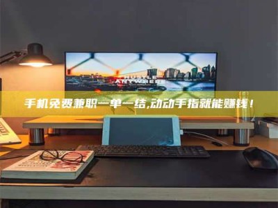 伊川手机免费兼职一单一结,动动手指就能赚钱！