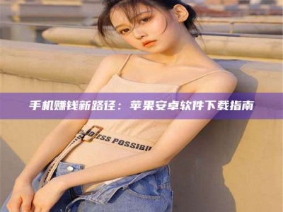 伊川手机赚钱新路径：苹果安卓软件下载指南