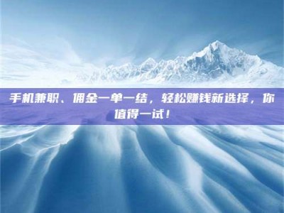 伊川手机兼职、佣金一单一结，轻松赚钱新选择，你值得一试！