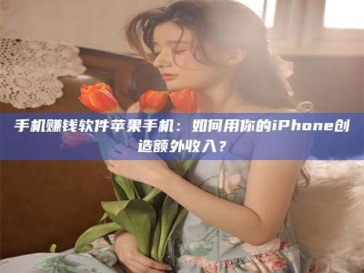 伊川手机赚钱软件苹果手机：如何用你的iPhone创造额外收入？