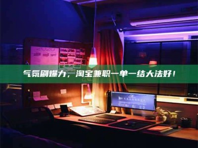 伊川气氛刷爆力，淘宝兼职一单一结大法好！