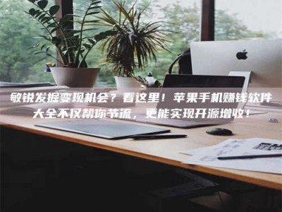 伊川敏锐发掘变现机会？看这里！苹果手机赚钱软件大全不仅帮你节流，更能实现开源增收！