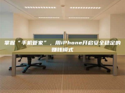 伊川掌握“手机管家”，用iPhone开启安全稳定的赚钱模式