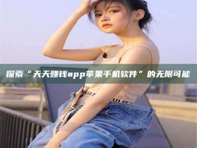 伊川探索“天天赚钱app苹果手机软件”的无限可能