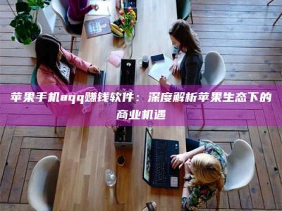 伊川苹果手机aqq赚钱软件：深度解析苹果生态下的商业机遇