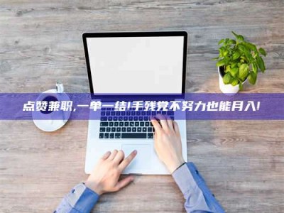 伊川点赞兼职,一单一结!手残党不努力也能月入!