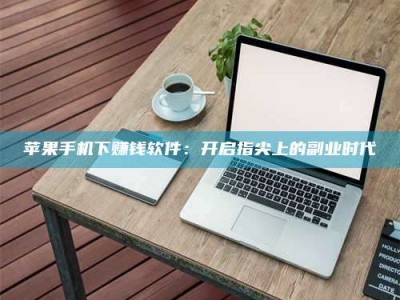 伊川苹果手机下赚钱软件：开启指尖上的副业时代